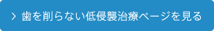 歯を削らない低侵襲治療ページを見る